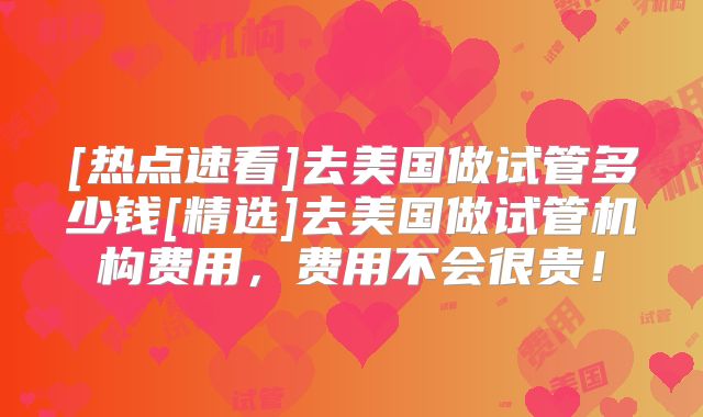 [热点速看]去美国做试管多少钱[精选]去美国做试管机构费用，费用不会很贵！