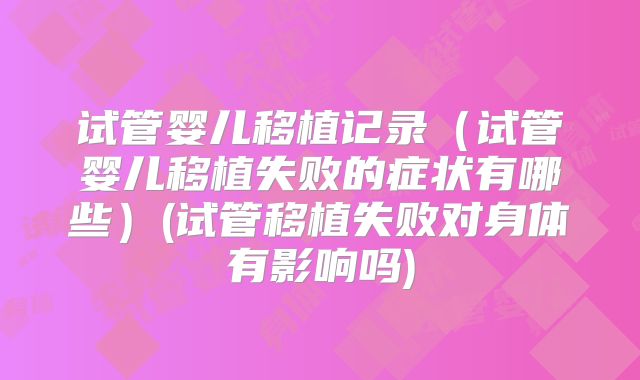 试管婴儿移植记录（试管婴儿移植失败的症状有哪些）(试管移植失败对身体有影响吗)