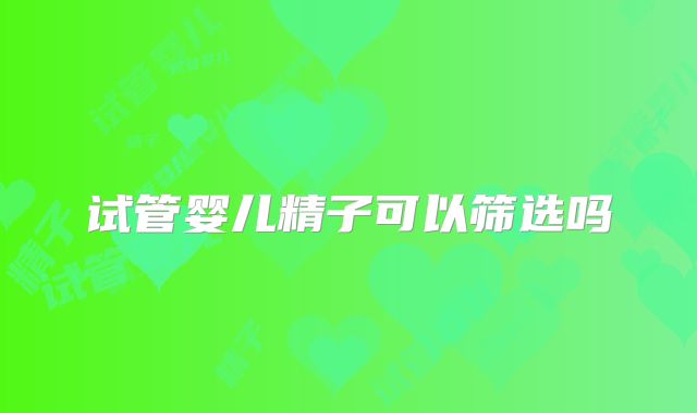 试管婴儿精子可以筛选吗