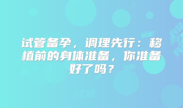 试管备孕，调理先行：移植前的身体准备，你准备好了吗？