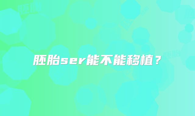 胚胎ser能不能移植?