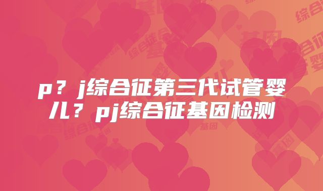 p?j综合征第三代试管婴儿?pj综合征基因检测