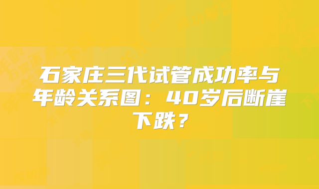 石家庄三代试管成功率与年龄关系图：40岁后断崖下跌？