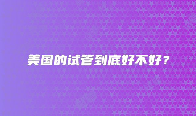 美国的试管到底好不好？