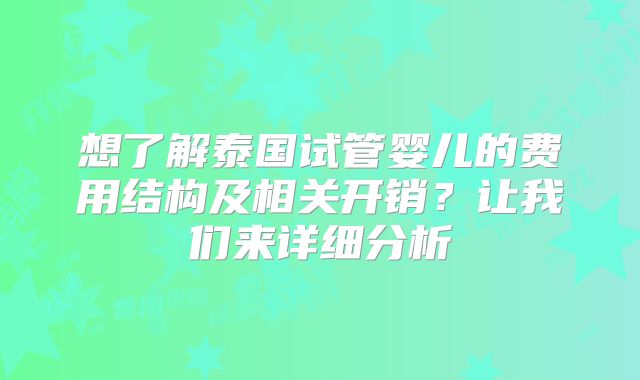 想了解泰国试管婴儿的费用结构及相关开销？让我们来详细分析