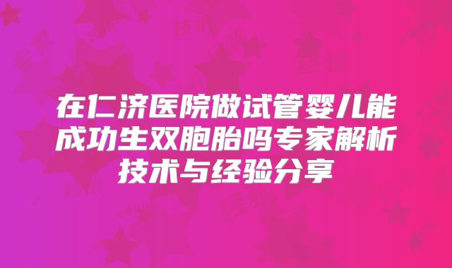 在仁济医院做试管婴儿能成功生双胞胎吗专家解析技术与经验分享