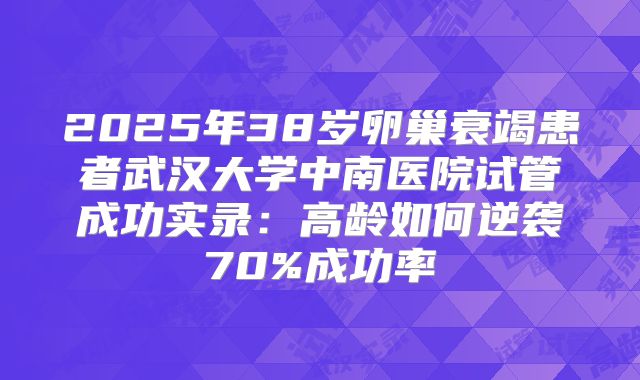 2025年38岁卵巢衰竭患者武汉大学中南医院试管成功实录：高龄如何逆袭70%成功率