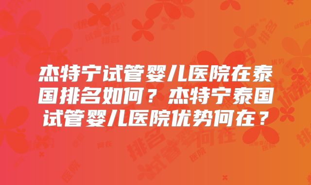 杰特宁试管婴儿医院在泰国排名如何？杰特宁泰国试管婴儿医院优势何在？