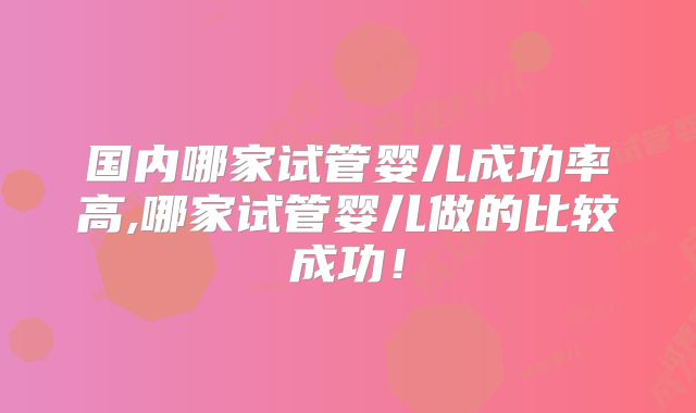 国内哪家试管婴儿成功率高,哪家试管婴儿做的比较成功!