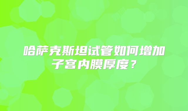 哈萨克斯坦试管如何增加子宫内膜厚度？