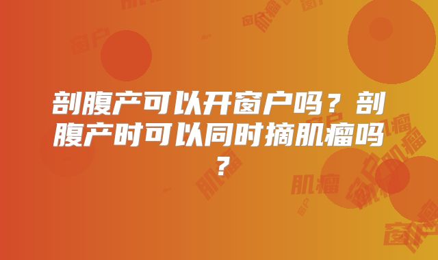剖腹产可以开窗户吗?剖腹产时可以同时摘肌瘤吗?