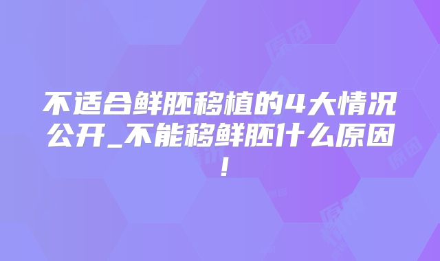 不适合鲜胚移植的4大情况公开_不能移鲜胚什么原因！