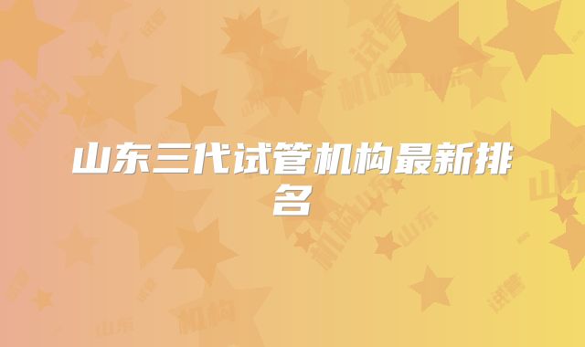 山东三代试管机构最新排名