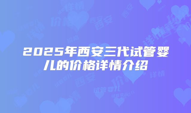 2025年西安三代试管婴儿的价格详情介绍