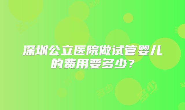 深圳公立医院做试管婴儿的费用要多少？