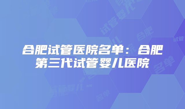 合肥试管医院名单：合肥第三代试管婴儿医院