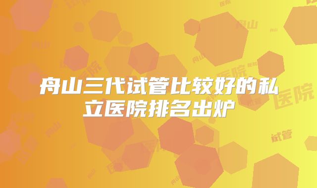 舟山三代试管比较好的私立医院排名出炉