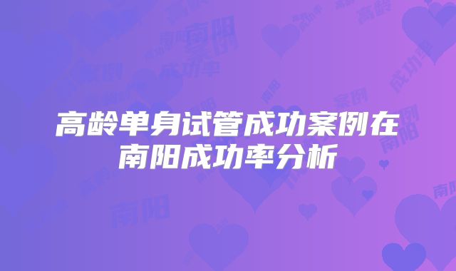 高龄单身试管成功案例在南阳成功率分析