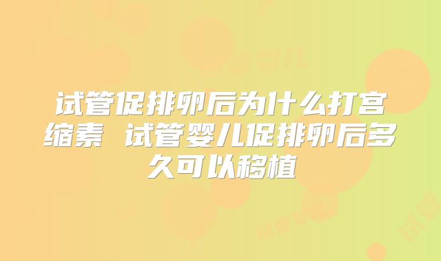 试管促排卵后为什么打宫缩素 试管婴儿促排卵后多久可以移植