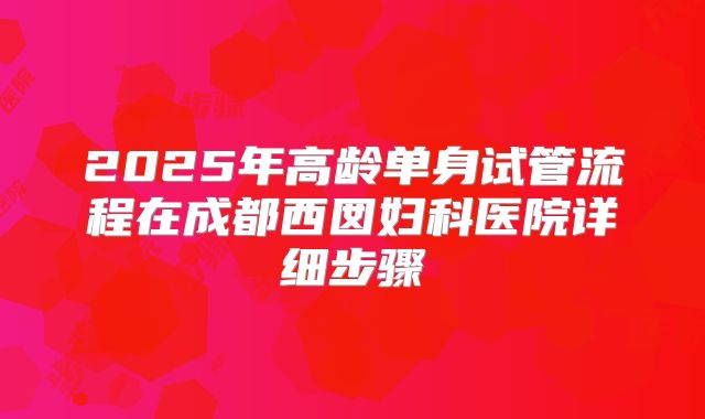 2025年高龄单身试管流程在成都西囡妇科医院详细步骤
