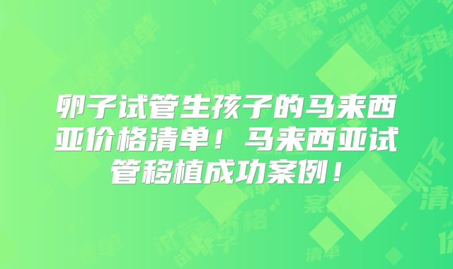 卵子试管生孩子的马来西亚价格清单！马来西亚试管移植成功案例！