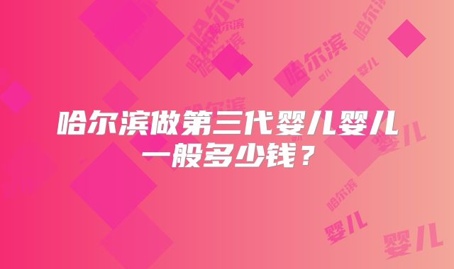 哈尔滨做第三代婴儿婴儿一般多少钱?