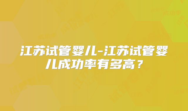 江苏试管婴儿-江苏试管婴儿成功率有多高?