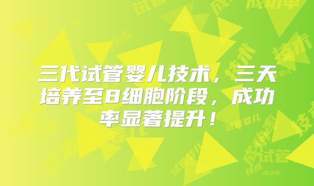 三代试管婴儿技术，三天培养至8细胞阶段，成功率显著提升！