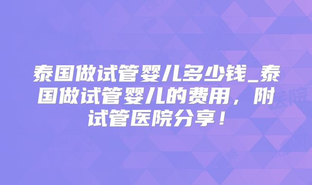 泰国做试管婴儿多少钱_泰国做试管婴儿的费用，附试管医院分享！