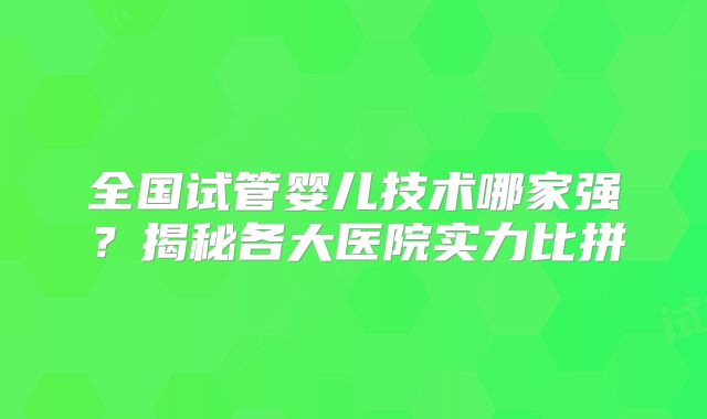全国试管婴儿技术哪家强？揭秘各大医院实力比拼