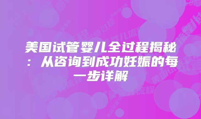 美国试管婴儿全过程揭秘:从咨询到成功妊娠的每一步详解