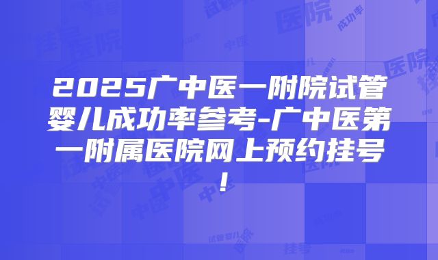 2025广中医一附院试管婴儿成功率参考-广中医第一附属医院网上预约挂号！