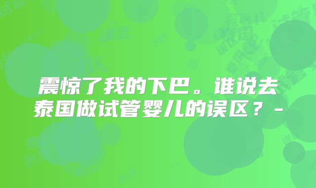 震惊了我的下巴。谁说去泰国做试管婴儿的误区?-