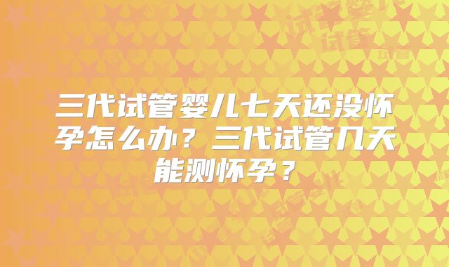 三代试管婴儿七天还没怀孕怎么办？三代试管几天能测怀孕？