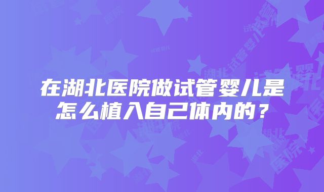 在湖北医院做试管婴儿是怎么植入自己体内的？