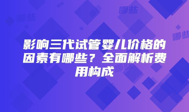 影响三代试管婴儿价格的因素有哪些？全面解析费用构成
