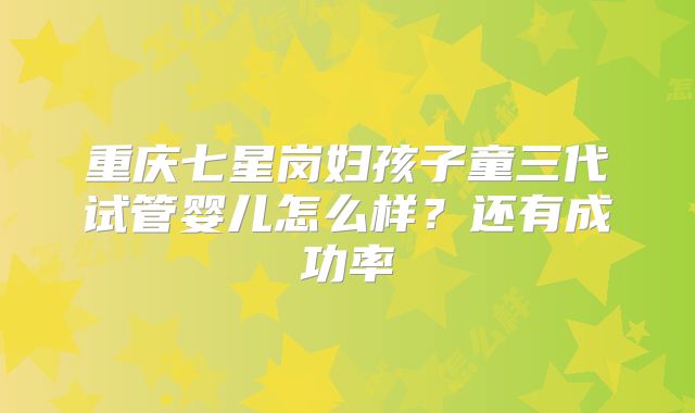 重庆七星岗妇孩子童三代试管婴儿怎么样？还有成功率