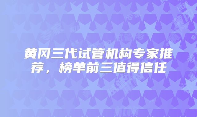 黄冈三代试管机构专家推荐，榜单前三值得信任