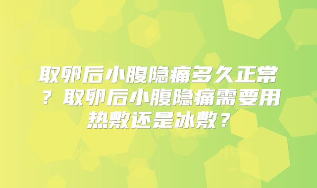 取卵后小腹隐痛多久正常?取卵后小腹隐痛需要用热敷还是冰敷?