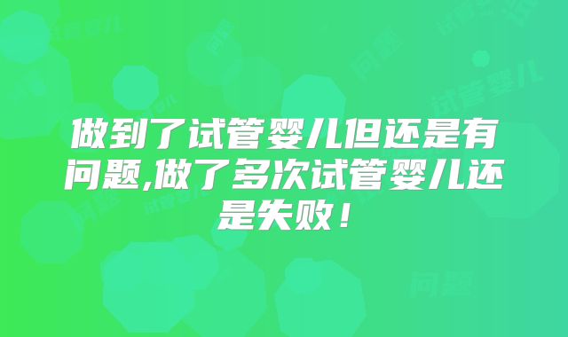 做到了试管婴儿但还是有问题,做了多次试管婴儿还是失败!