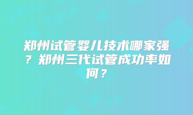 郑州试管婴儿技术哪家强？郑州三代试管成功率如何？