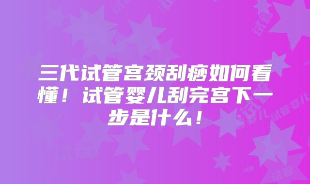 三代试管宫颈刮痧如何看懂!试管婴儿刮完宫下一步是什么!