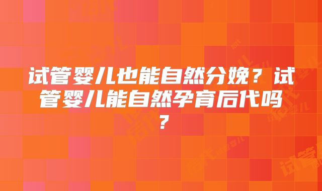 试管婴儿也能自然分娩？试管婴儿能自然孕育后代吗？