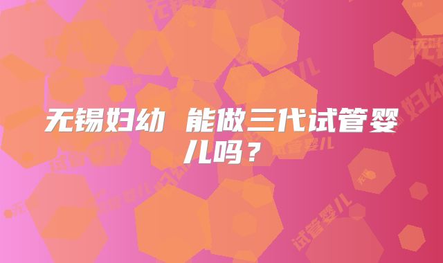 无锡妇幼 能做三代试管婴儿吗？