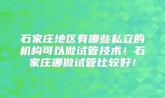 石家庄地区有哪些私立的机构可以做试管技术！石家庄哪做试管比较好！