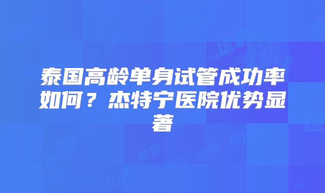 泰国高龄单身试管成功率如何？杰特宁医院优势显著