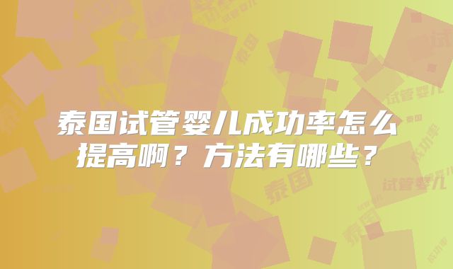 泰国试管婴儿成功率怎么提高啊？方法有哪些？