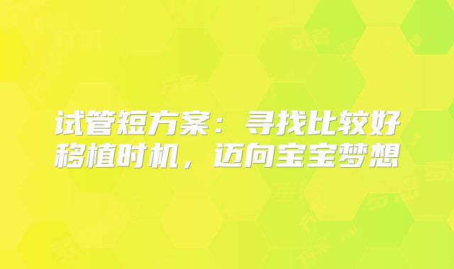试管短方案：寻找比较好移植时机，迈向宝宝梦想