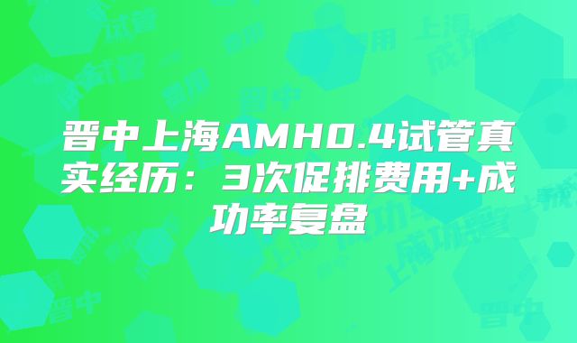 晋中上海AMH0.4试管真实经历:3次促排费用+成功率复盘