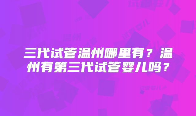 三代试管温州哪里有？温州有第三代试管婴儿吗？